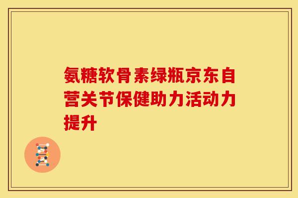 氨糖软骨素绿瓶京东自营关节保健助力活动力提升-第1张图片-氨糖科普网