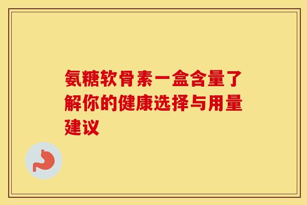 氨糖软骨素一盒含量了解你的健康选择与用量建议-第1张图片-氨糖科普网 氨糖软骨素一盒含量了解你的健康选择与用量建议-第1张图片-氨糖科普网