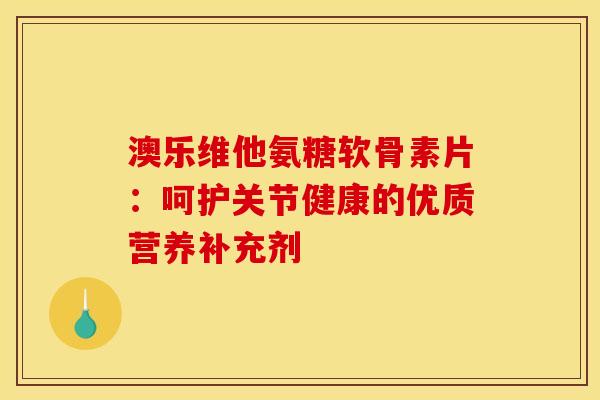 澳乐维他氨糖软骨素片:呵护关节健康的优质营养补充剂-第1张图片-氨糖科普网 澳乐维他氨糖软骨素片:呵护关节健康的优质营养补充剂-第1张图片-氨糖科普网
