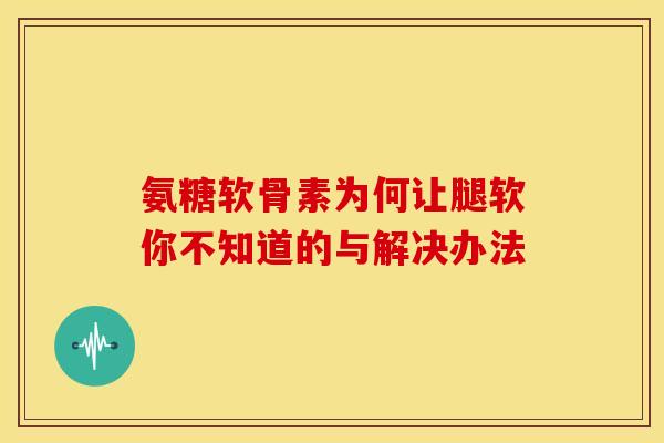 氨糖软骨素为何让腿软你不知道的与解决办法-第1张图片-氨糖科普网