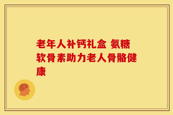 老年人补钙礼盒 氨糖软骨素助力老人骨骼健康-第1张图片-氨糖科普网