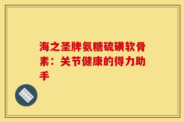 海之圣牌氨糖硫磺软骨素：关节健康的得力助手-第1张图片-氨糖科普网
