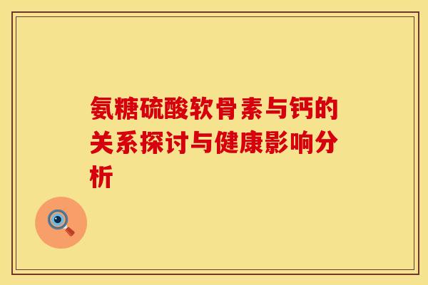 氨糖硫酸软骨素与钙的关系探讨与健康影响分析-第1张图片-氨糖科普网 氨糖硫酸软骨素与钙的关系探讨与健康影响分析-第1张图片-氨糖科普网
