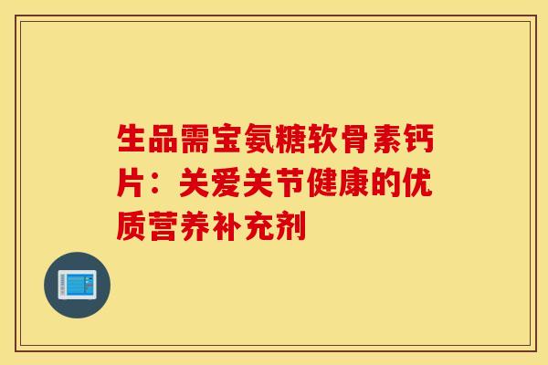 生品需宝氨糖软骨素钙片：关爱关节健康的优质营养补充剂-第1张图片-氨糖科普网