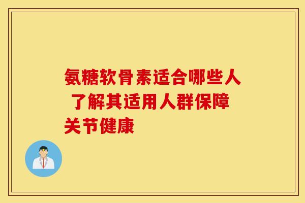 氨糖软骨素适合哪些人 了解其适用人群保障关节健康-第1张图片-氨糖科普网 氨糖软骨素适合哪些人 了解其适用人群保障关节健康-第1张图片-氨糖科普网