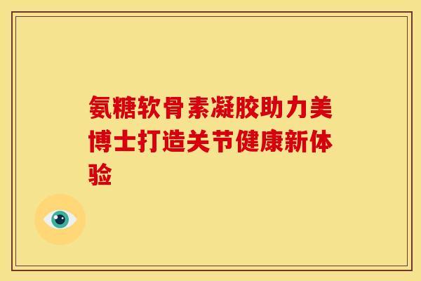 氨糖软骨素凝胶助力美博士打造关节健康新体验-第1张图片-氨糖科普网