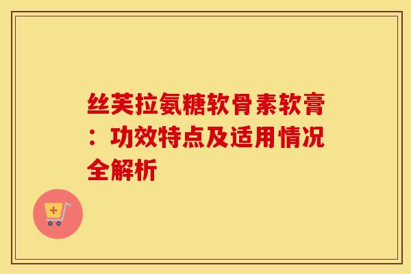丝芙拉氨糖软骨素软膏:功效特点及适用情况全解析-第1张图片-氨糖科普网 丝芙拉氨糖软骨素软膏:功效特点及适用情况全解析-第1张图片-氨糖科普网