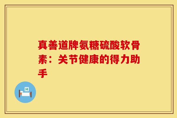 真善道牌氨糖硫酸软骨素:关节健康的得力助手-第1张图片-氨糖科普网 真善道牌氨糖硫酸软骨素:关节健康的得力助手-第1张图片-氨糖科普网