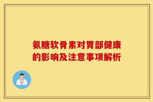 氨糖软骨素对胃部健康的影响及注意事项解析-第1张图片-氨糖科普网 氨糖软骨素对胃部健康的影响及注意事项解析-第1张图片-氨糖科普网