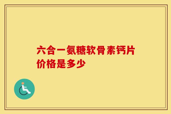 六合一氨糖软骨素钙片价格是多少-第1张图片-氨糖科普网 六合一氨糖软骨素钙片价格是多少-第1张图片-氨糖科普网