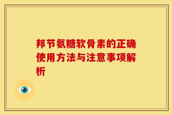邦节氨糖软骨素的正确使用方法与注意事项解析-第1张图片-氨糖科普网