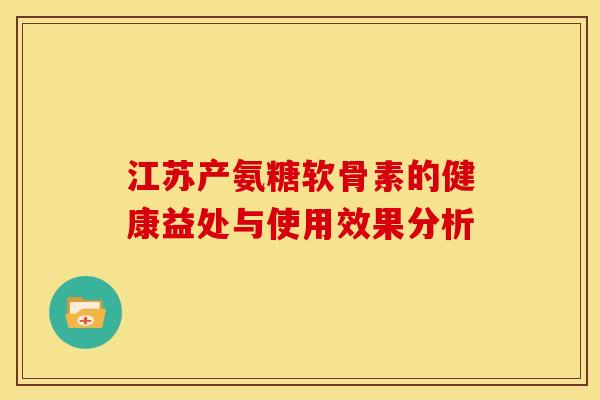 江苏产氨糖软骨素的健康益处与使用效果分析-第1张图片-氨糖科普网