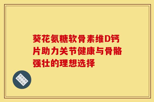 葵花氨糖软骨素维D钙片助力关节健康与骨骼强壮的理想选择-第1张图片-氨糖科普网 葵花氨糖软骨素维D钙片助力关节健康与骨骼强壮的理想选择-第1张图片-氨糖科普网