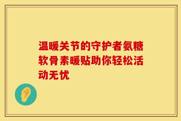 温暖关节的守护者氨糖软骨素暖贴助你轻松活动无忧-第1张图片-氨糖科普网 温暖关节的守护者氨糖软骨素暖贴助你轻松活动无忧-第1张图片-氨糖科普网