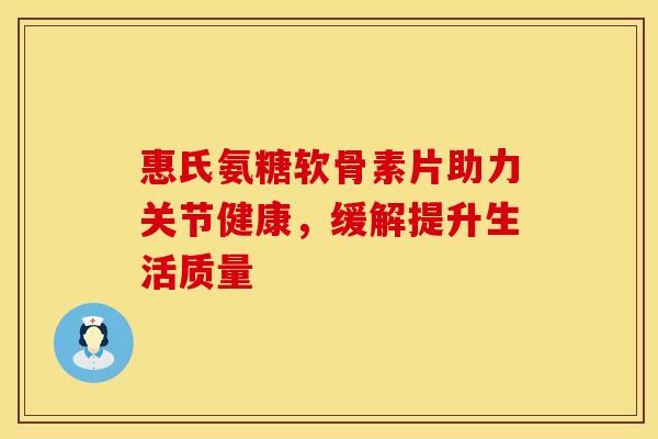 惠氏氨糖软骨素片助力关节健康，缓解提升生活质量-第1张图片-氨糖科普网