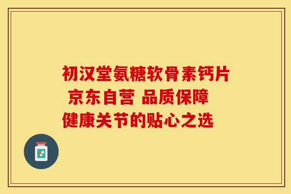 初汉堂氨糖软骨素钙片 京东自营 品质保障健康关节的贴心之选-第1张图片-氨糖科普网 初汉堂氨糖软骨素钙片 京东自营 品质保障健康关节的贴心之选-第1张图片-氨糖科普网