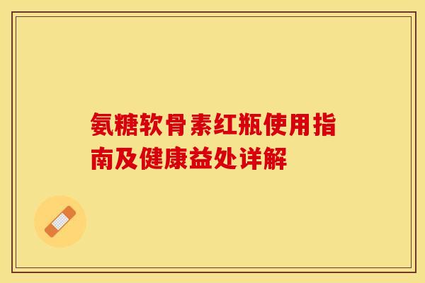 氨糖软骨素红瓶使用指南及健康益处详解-第1张图片-氨糖科普网 氨糖软骨素红瓶使用指南及健康益处详解-第1张图片-氨糖科普网
