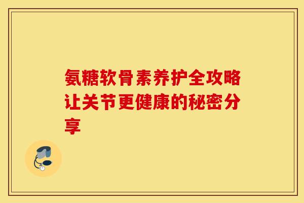 氨糖软骨素养护全攻略让关节更健康的秘密分享-第1张图片-氨糖科普网