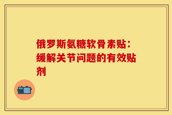 俄罗斯氨糖软骨素贴:缓解关节问题的有效贴剂-第1张图片-氨糖科普网 俄罗斯氨糖软骨素贴:缓解关节问题的有效贴剂-第1张图片-氨糖科普网