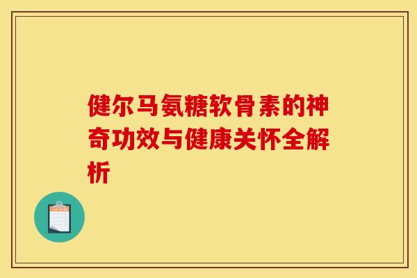 健尔马氨糖软骨素的神奇功效与健康关怀全解析-第1张图片-氨糖科普网 健尔马氨糖软骨素的神奇功效与健康关怀全解析-第1张图片-氨糖科普网