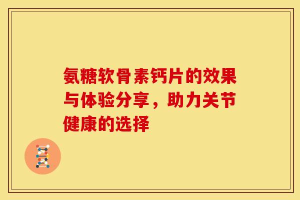 氨糖软骨素钙片的效果与体验分享，助力关节健康的选择-第1张图片-氨糖科普网