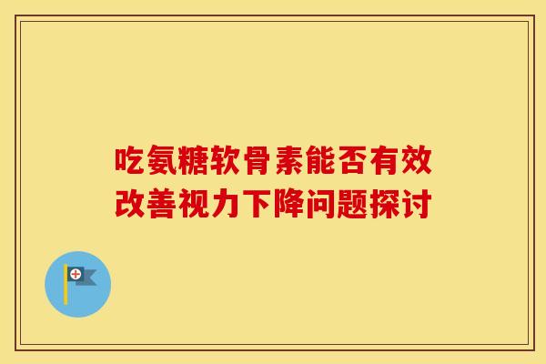 吃氨糖软骨素能否有效改善视力下降问题探讨-第1张图片-氨糖科普网 吃氨糖软骨素能否有效改善视力下降问题探讨-第1张图片-氨糖科普网