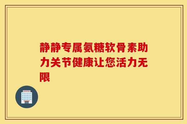 静静专属氨糖软骨素助力关节健康让您活力无限-第1张图片-氨糖科普网 静静专属氨糖软骨素助力关节健康让您活力无限-第1张图片-氨糖科普网