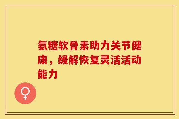 氨糖软骨素助力关节健康,缓解恢复灵活活动能力-第1张图片-氨糖科普网 氨糖软骨素助力关节健康,缓解恢复灵活活动能力-第1张图片-氨糖科普网