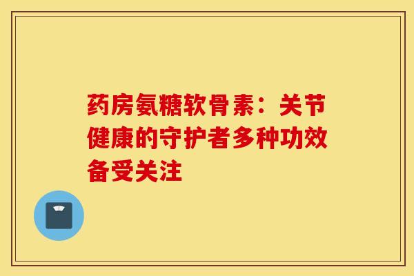 药房氨糖软骨素:关节健康的守护者多种功效备受关注-第1张图片-氨糖科普网 药房氨糖软骨素:关节健康的守护者多种功效备受关注-第1张图片-氨糖科普网