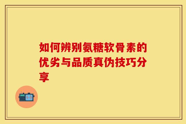 如何辨别氨糖软骨素的优劣与品质真伪技巧分享-第1张图片-氨糖科普网