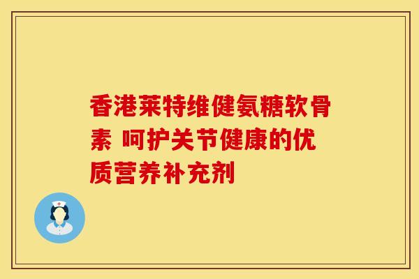 香港莱特维健氨糖软骨素 呵护关节健康的优质营养补充剂-第1张图片-氨糖科普网 香港莱特维健氨糖软骨素 呵护关节健康的优质营养补充剂-第1张图片-氨糖科普网