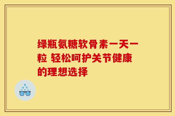 绿瓶氨糖软骨素一天一粒 轻松呵护关节健康的理想选择-第1张图片-氨糖科普网 绿瓶氨糖软骨素一天一粒 轻松呵护关节健康的理想选择-第1张图片-氨糖科普网
