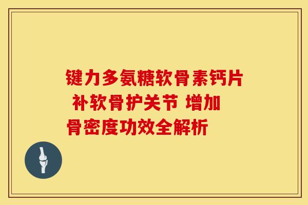 键力多氨糖软骨素钙片 补软骨护关节 增加骨密度功效全解析-第1张图片-氨糖科普网 键力多氨糖软骨素钙片 补软骨护关节 增加骨密度功效全解析-第1张图片-氨糖科普网