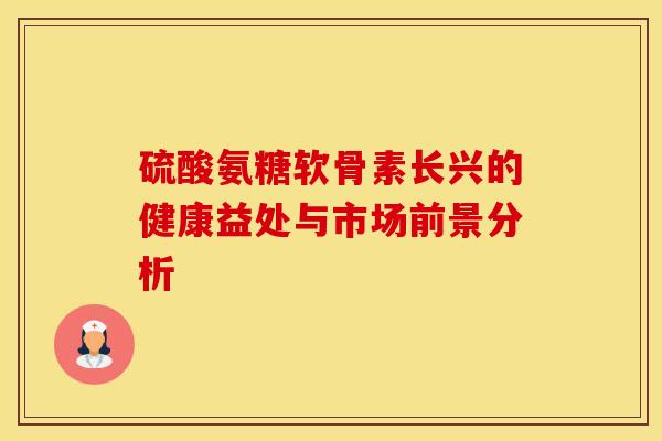 硫酸氨糖软骨素长兴的健康益处与市场前景分析-第1张图片-氨糖科普网 硫酸氨糖软骨素长兴的健康益处与市场前景分析-第1张图片-氨糖科普网