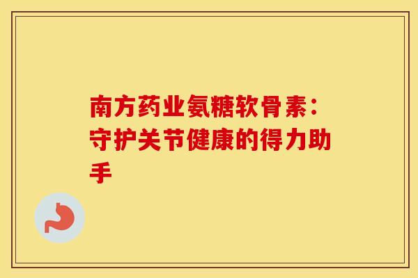 南方药业氨糖软骨素:守护关节健康的得力助手-第1张图片-氨糖科普网 南方药业氨糖软骨素:守护关节健康的得力助手-第1张图片-氨糖科普网