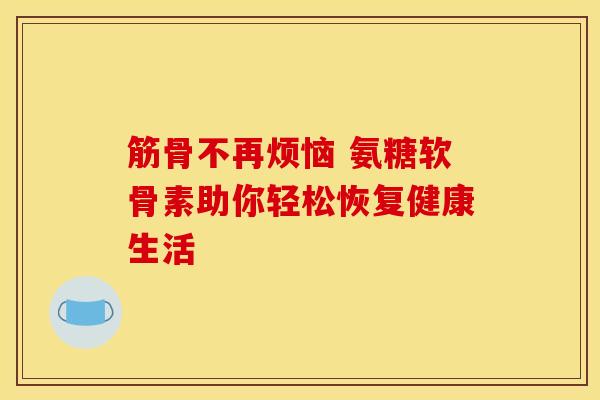 筋骨不再烦恼 氨糖软骨素助你轻松恢复健康生活-第1张图片-氨糖科普网
