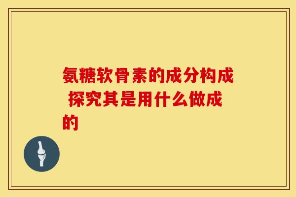 氨糖软骨素的成分构成 探究其是用什么做成的-第1张图片-氨糖科普网 氨糖软骨素的成分构成 探究其是用什么做成的-第1张图片-氨糖科普网