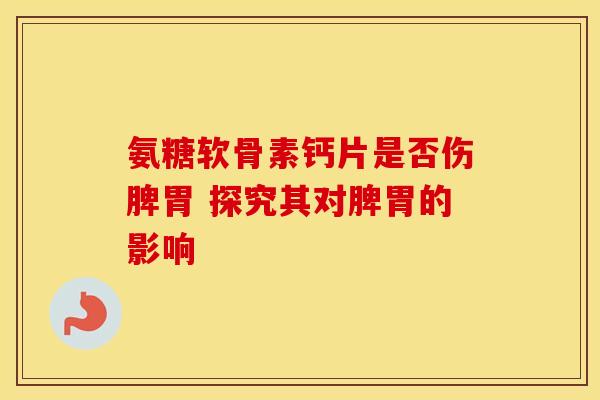 氨糖软骨素钙片是否伤脾胃 探究其对脾胃的影响-第1张图片-氨糖科普网