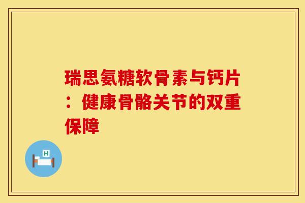 瑞思氨糖软骨素与钙片:健康骨骼关节的双重保障-第1张图片-氨糖科普网 瑞思氨糖软骨素与钙片:健康骨骼关节的双重保障-第1张图片-氨糖科普网