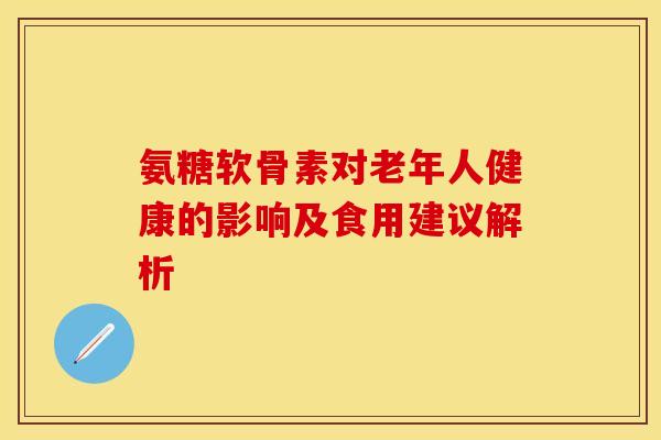 氨糖软骨素对老年人健康的影响及食用建议解析-第1张图片-氨糖科普网 氨糖软骨素对老年人健康的影响及食用建议解析-第1张图片-氨糖科普网