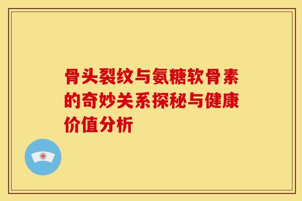 骨头裂纹与氨糖软骨素的奇妙关系探秘与健康价值分析-第1张图片-氨糖科普网