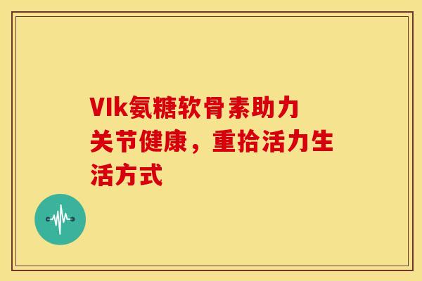 VIk氨糖软骨素助力关节健康，重拾活力生活方式-第1张图片-氨糖科普网