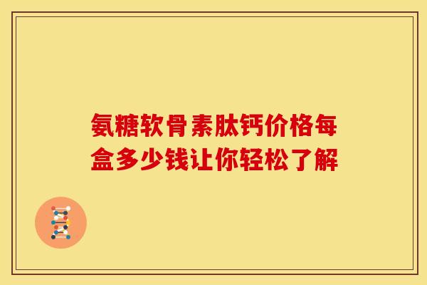 氨糖软骨素肽钙价格每盒多少钱让你轻松了解-第1张图片-氨糖科普网 氨糖软骨素肽钙价格每盒多少钱让你轻松了解-第1张图片-氨糖科普网