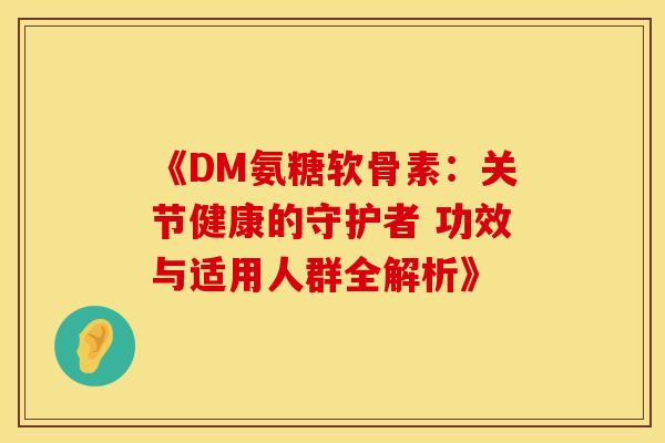 《DM氨糖软骨素：关节健康的守护者 功效与适用人群全解析》-第1张图片-氨糖科普网