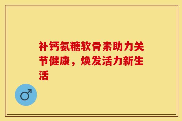 补钙氨糖软骨素助力关节健康,焕发活力新生活-第1张图片-氨糖科普网 补钙氨糖软骨素助力关节健康,焕发活力新生活-第1张图片-氨糖科普网