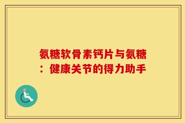 氨糖软骨素钙片与氨糖:健康关节的得力助手-第1张图片-氨糖科普网 氨糖软骨素钙片与氨糖:健康关节的得力助手-第1张图片-氨糖科普网