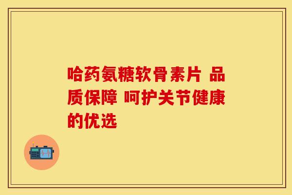 哈药氨糖软骨素片 品质保障 呵护关节健康的优选-第1张图片-氨糖科普网 哈药氨糖软骨素片 品质保障 呵护关节健康的优选-第1张图片-氨糖科普网