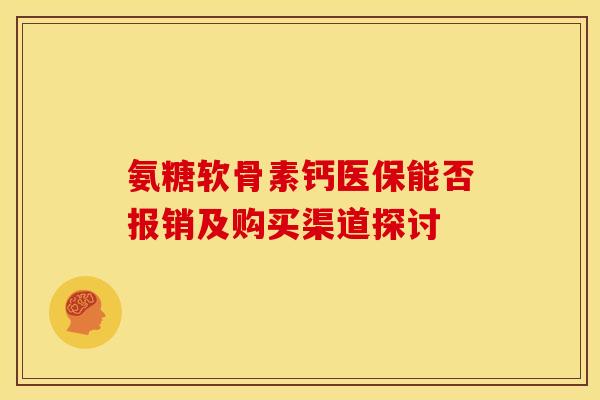 氨糖软骨素钙医保能否报销及购买渠道探讨-第1张图片-氨糖科普网