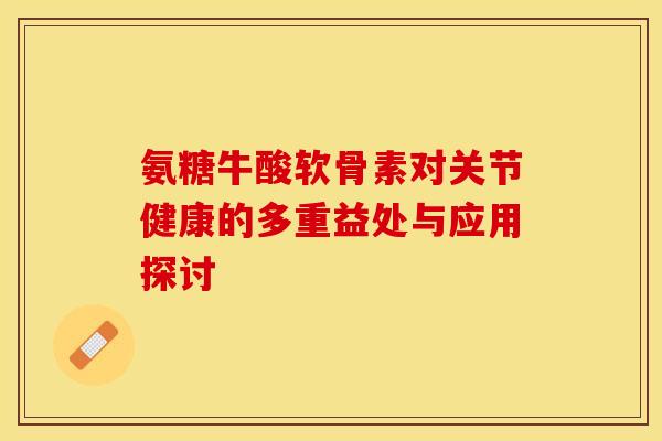 氨糖牛酸软骨素对关节健康的多重益处与应用探讨-第1张图片-氨糖科普网 氨糖牛酸软骨素对关节健康的多重益处与应用探讨-第1张图片-氨糖科普网