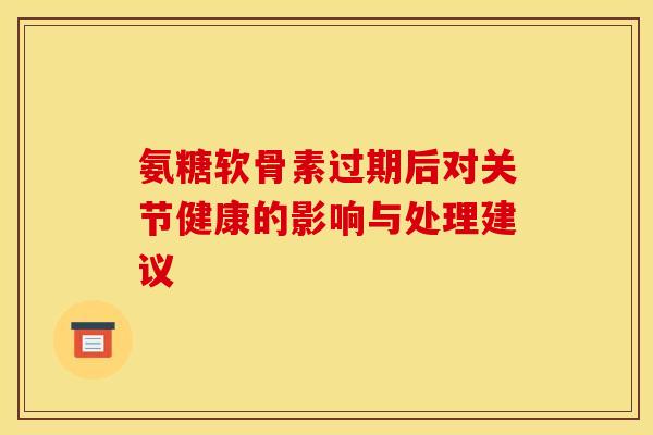 氨糖软骨素过期后对关节健康的影响与处理建议-第1张图片-氨糖科普网 氨糖软骨素过期后对关节健康的影响与处理建议-第1张图片-氨糖科普网